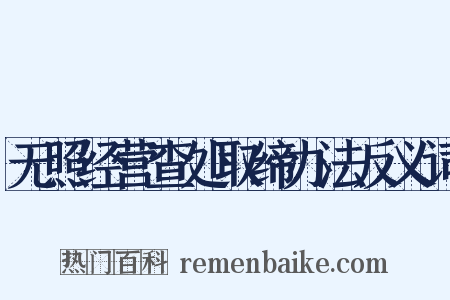 无照经营查处取缔办法反义词是什么意思的图片